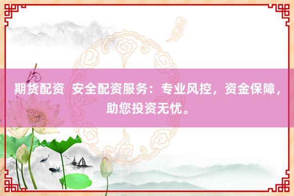 期货配资  安全配资服务：专业风控，资金保障，助您投资无忧。