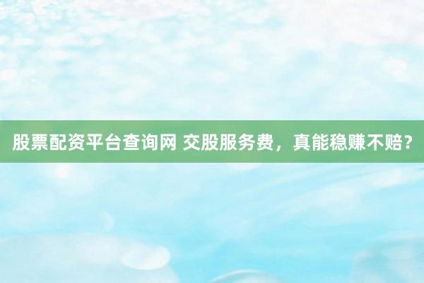 股票配资平台查询网 交股服务费，真能稳赚不赔？