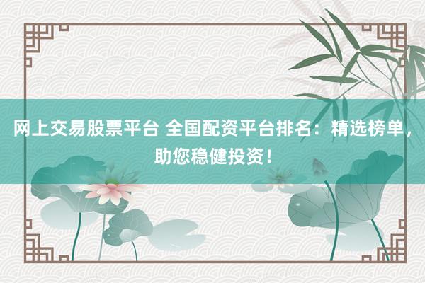 网上交易股票平台 全国配资平台排名：精选榜单，助您稳健投资！