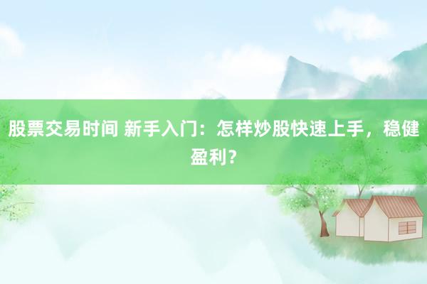 股票交易时间 新手入门：怎样炒股快速上手，稳健盈利？