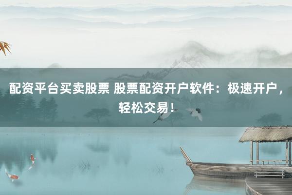 配资平台买卖股票 股票配资开户软件：极速开户，轻松交易！