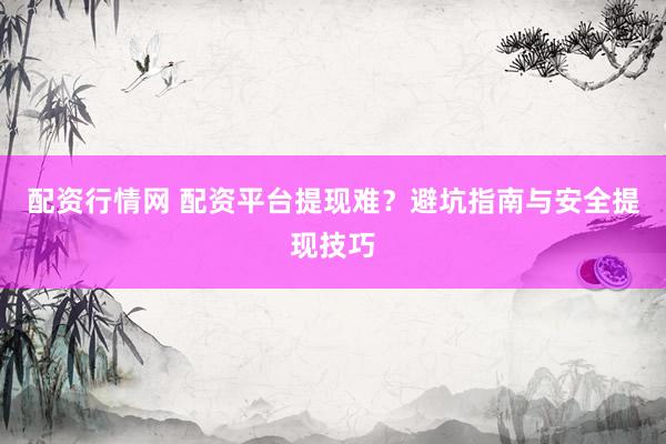 配资行情网 配资平台提现难？避坑指南与安全提现技巧