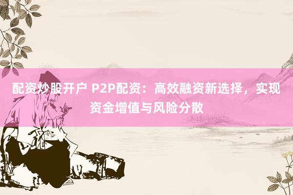 配资炒股开户 P2P配资：高效融资新选择，实现资金增值与风险分散