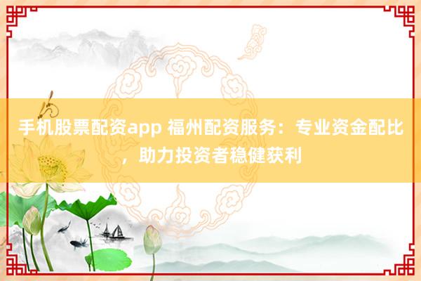 手机股票配资app 福州配资服务：专业资金配比，助力投资者稳健获利