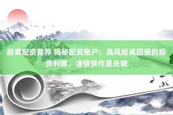 股票配资推荐 揭秘配资账户：高风险高回报的投资利器，谨慎操作是关键