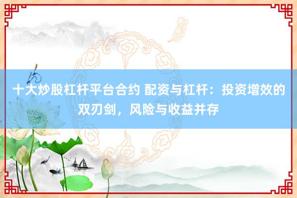 十大炒股杠杆平台合约 配资与杠杆：投资增效的双刃剑，风险与收益并存