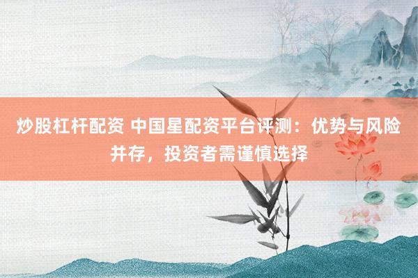 炒股杠杆配资 中国星配资平台评测：优势与风险并存，投资者需谨慎选择