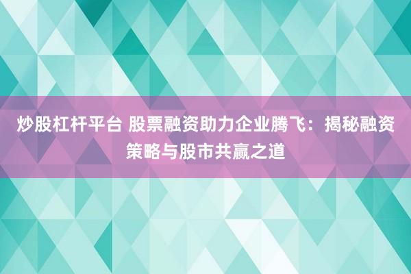 炒股杠杆平台 股票融资助力企业腾飞：揭秘融资策略与股市共赢之道