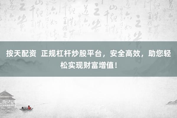按天配资  正规杠杆炒股平台，安全高效，助您轻松实现财富增值！