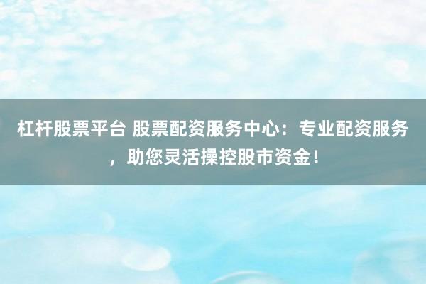 杠杆股票平台 股票配资服务中心：专业配资服务，助您灵活操控股市资金！