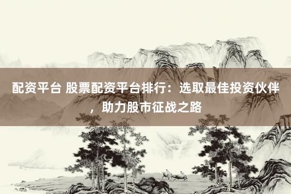配资平台 股票配资平台排行：选取最佳投资伙伴，助力股市征战之路