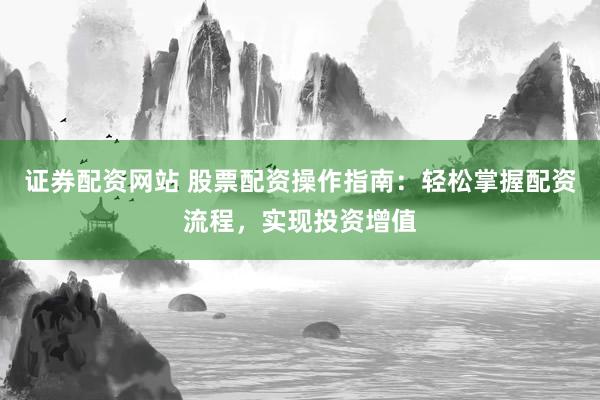 证券配资网站 股票配资操作指南：轻松掌握配资流程，实现投资增值