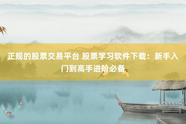 正规的股票交易平台 股票学习软件下载：新手入门到高手进阶必备