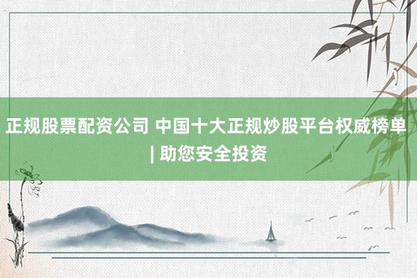 正规股票配资公司 中国十大正规炒股平台权威榜单 | 助您安全投资