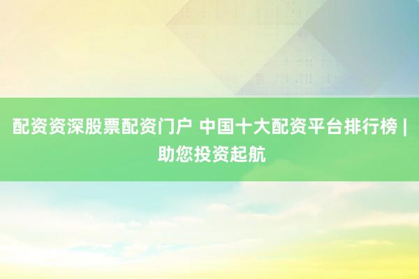 配资资深股票配资门户 中国十大配资平台排行榜 | 助您投资起航