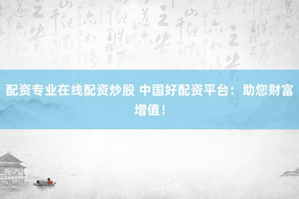 配资专业在线配资炒股 中国好配资平台：助您财富增值！