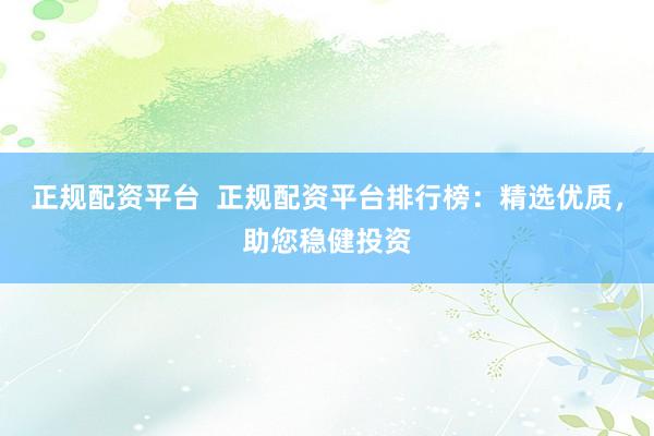 正规配资平台  正规配资平台排行榜：精选优质，助您稳健投资