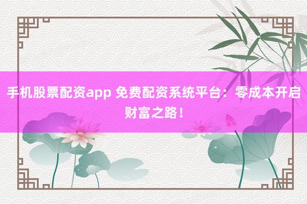 手机股票配资app 免费配资系统平台：零成本开启财富之路！