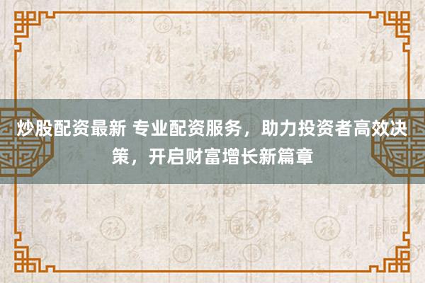 炒股配资最新 专业配资服务，助力投资者高效决策，开启财富增长新篇章