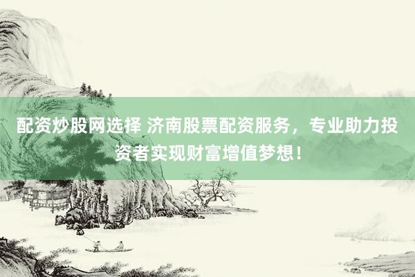 配资炒股网选择 济南股票配资服务，专业助力投资者实现财富增值梦想！