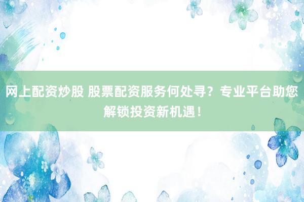 网上配资炒股 股票配资服务何处寻？专业平台助您解锁投资新机遇！