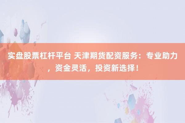 实盘股票杠杆平台 天津期货配资服务：专业助力，资金灵活，投资新选择！