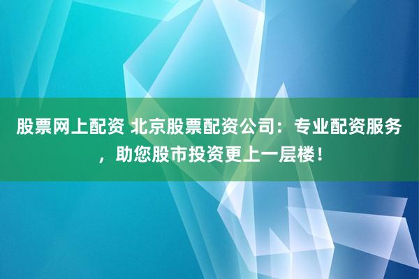 股票网上配资 北京股票配资公司：专业配资服务，助您股市投资更上一层楼！