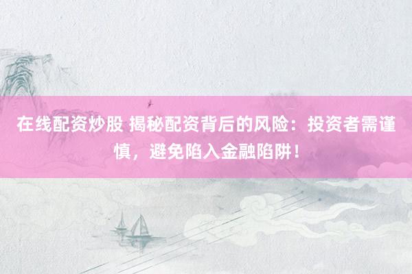 在线配资炒股 揭秘配资背后的风险：投资者需谨慎，避免陷入金融陷阱！