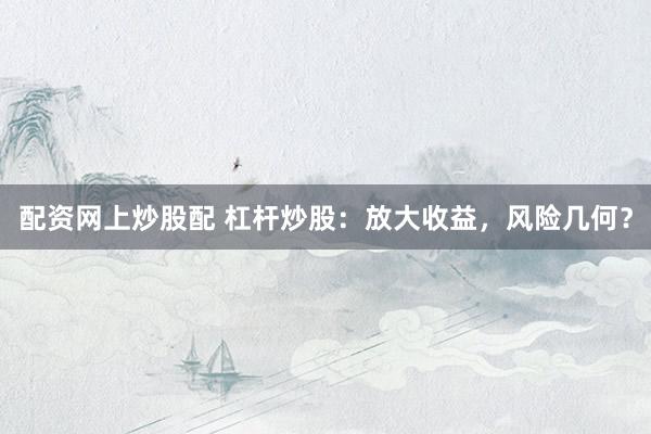 配资网上炒股配 杠杆炒股：放大收益，风险几何？
