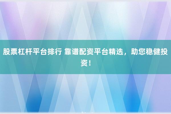 股票杠杆平台排行 靠谱配资平台精选，助您稳健投资！