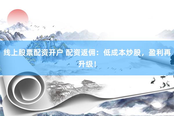 线上股票配资开户 配资返佣：低成本炒股，盈利再升级！