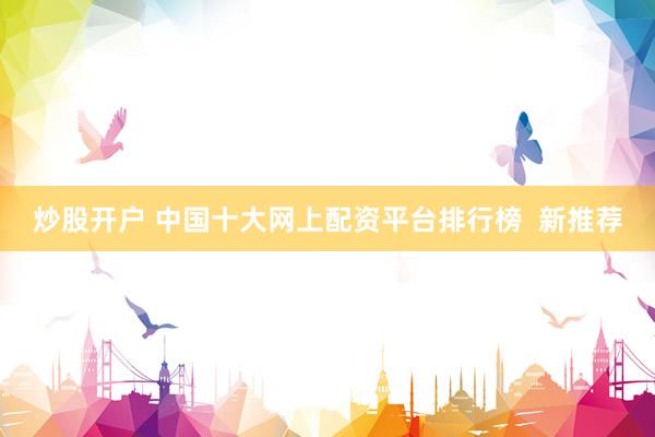 炒股开户 中国十大网上配资平台排行榜  新推荐