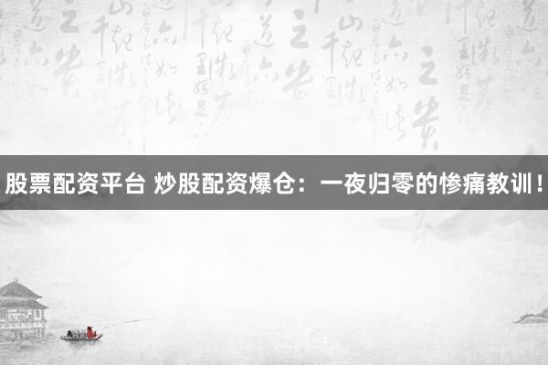 股票配资平台 炒股配资爆仓：一夜归零的惨痛教训！