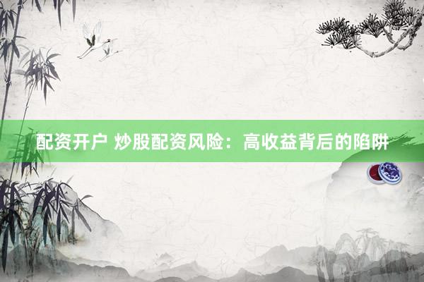 配资开户 炒股配资风险：高收益背后的陷阱