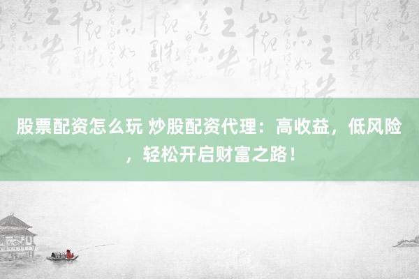 股票配资怎么玩 炒股配资代理：高收益，低风险，轻松开启财富之路！