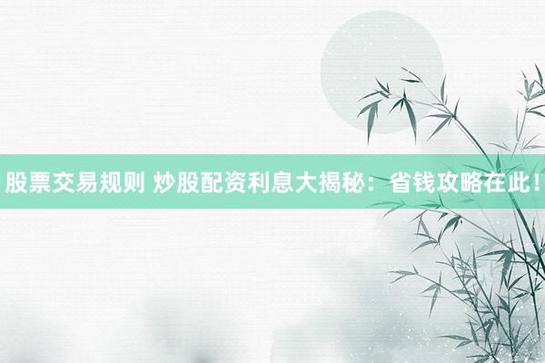 股票交易规则 炒股配资利息大揭秘：省钱攻略在此！