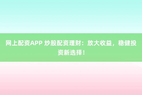 网上配资APP 炒股配资理财：放大收益，稳健投资新选择！