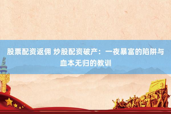 股票配资返佣 炒股配资破产：一夜暴富的陷阱与血本无归的教训
