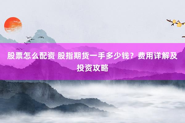 股票怎么配资 股指期货一手多少钱?费用详解及投资攻略