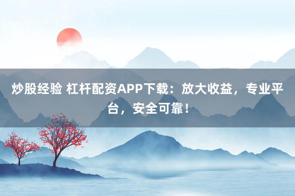 炒股经验 杠杆配资APP下载：放大收益，专业平台，安全可靠！