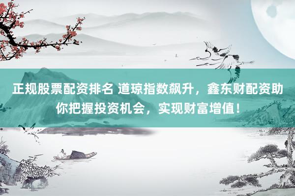 正规股票配资排名 道琼指数飙升，鑫东财配资助你把握投资机会，实现财富增值！