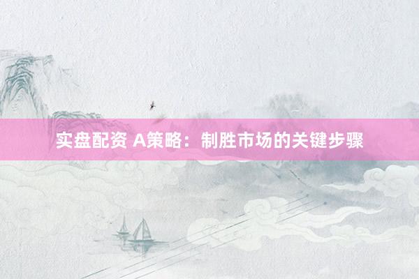 实盘配资 A策略：制胜市场的关键步骤