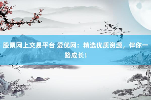 股票网上交易平台 爱优网：精选优质资源，伴你一路成长！