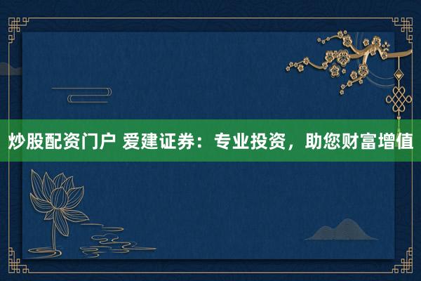 炒股配资门户 爱建证券：专业投资，助您财富增值