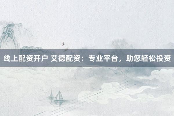线上配资开户 艾德配资：专业平台，助您轻松投资
