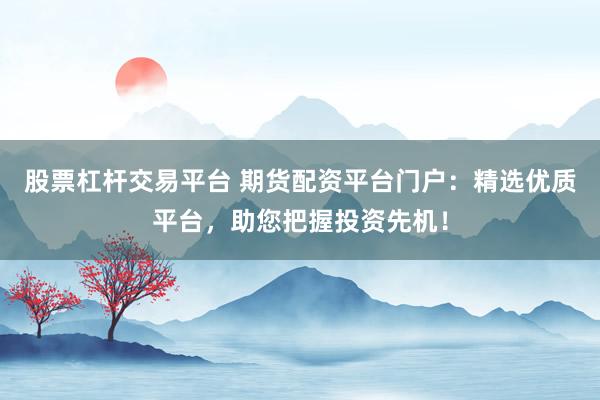 股票杠杆交易平台 期货配资平台门户：精选优质平台，助您把握投资先机！