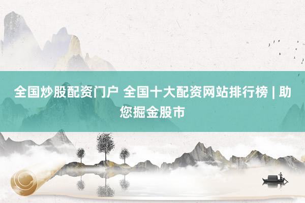全国炒股配资门户 全国十大配资网站排行榜 | 助您掘金股市