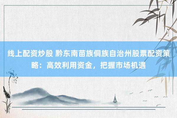 线上配资炒股 黔东南苗族侗族自治州股票配资策略：高效利用资金，把握市场机遇