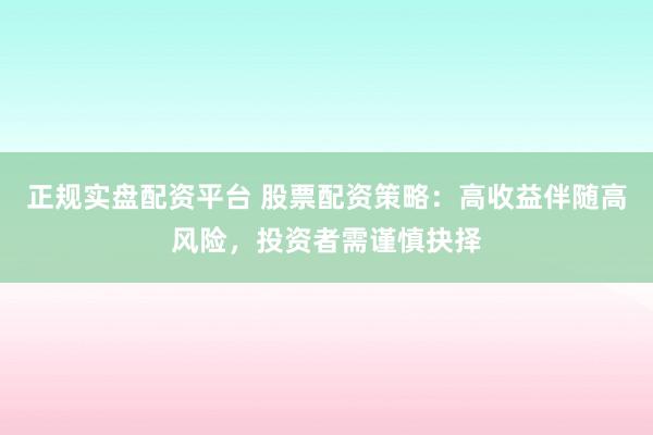 正规实盘配资平台 股票配资策略：高收益伴随高风险，投资者需谨慎抉择