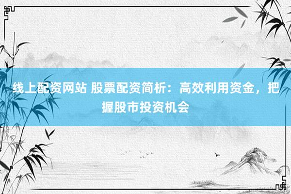 线上配资网站 股票配资简析：高效利用资金，把握股市投资机会